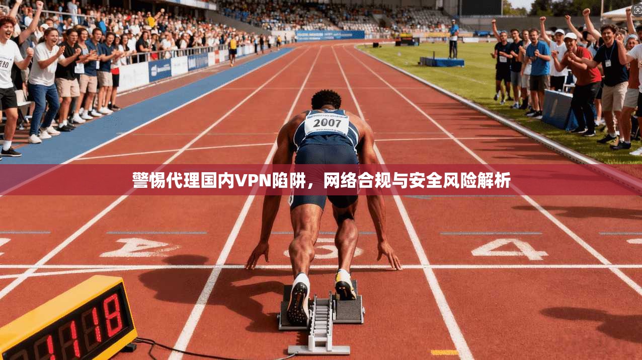 警惕代理国内VPN陷阱，网络合规与安全风险解析