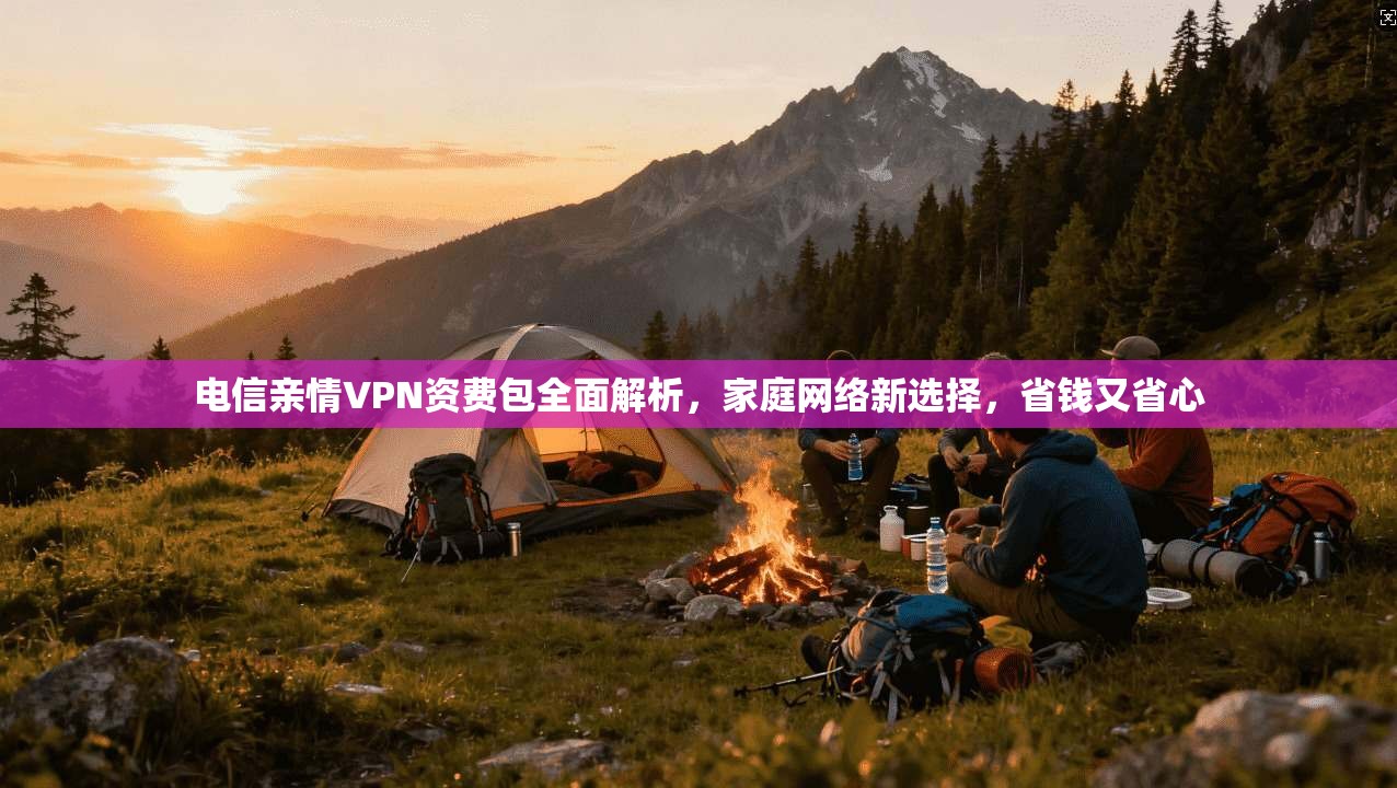 电信亲情VPN资费包全面解析,家庭网络新选择,省钱又省心