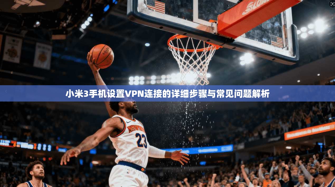 小米3手机设置VPN连接的详细步骤与常见问题解析
