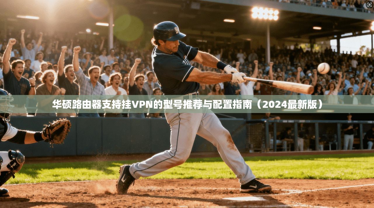 华硕路由器支持挂VPN的型号推荐与配置指南（2024最新版）
