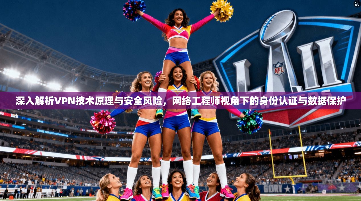 深入解析VPN技术原理与安全风险，网络工程师视角下的身份认证与数据保护