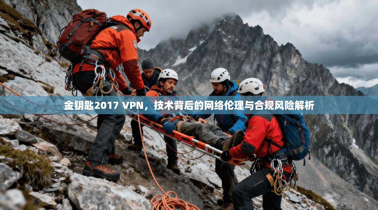 金钥匙2017 VPN，技术背后的网络伦理与合规风险解析