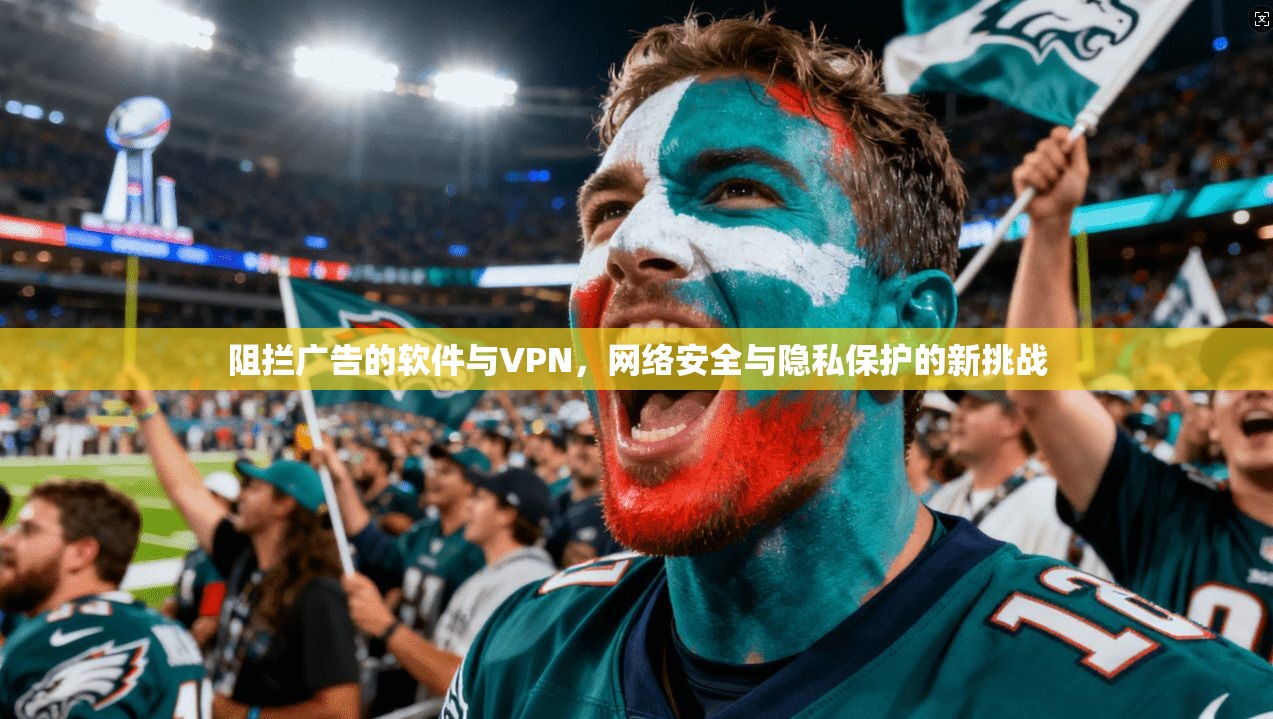 阻拦广告的软件与VPN，网络安全与隐私保护的新挑战