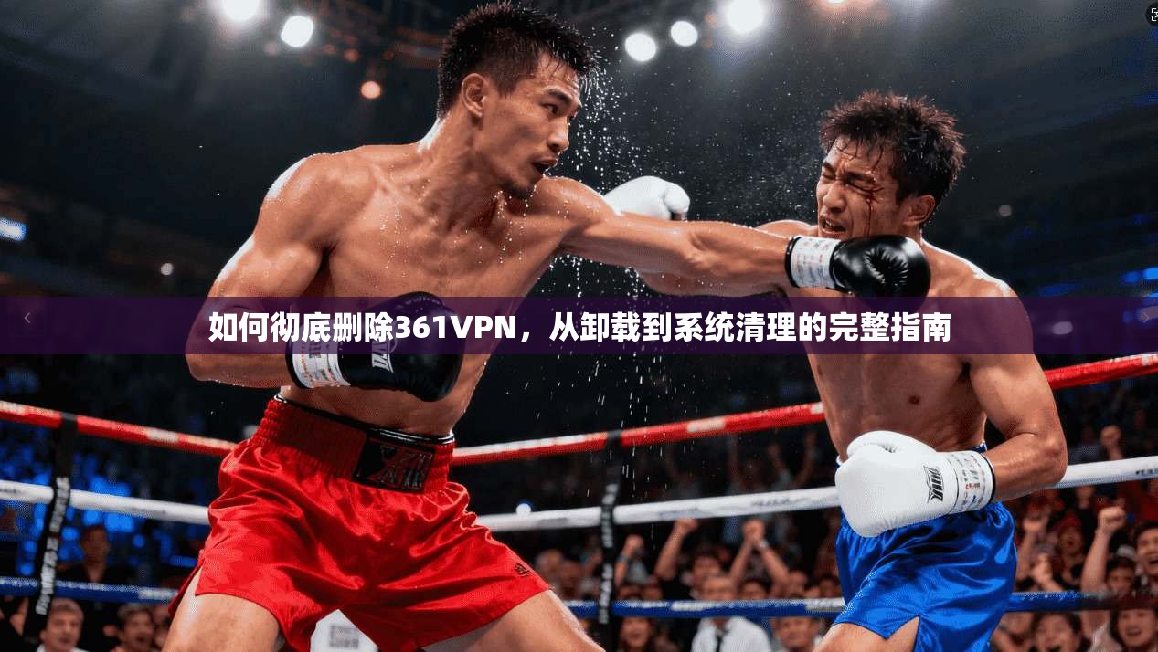 如何彻底删除361VPN,从卸载到系统清理的完整指南