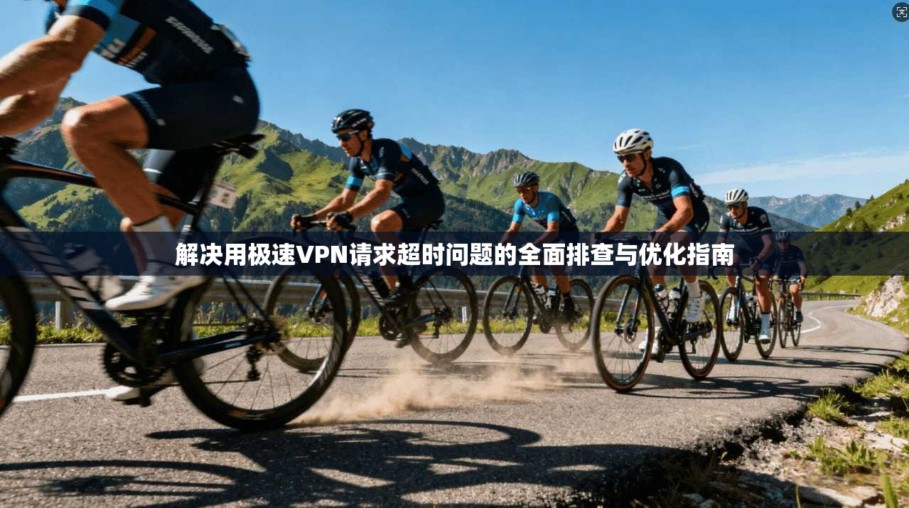 解决用极速VPN请求超时问题的全面排查与优化指南
