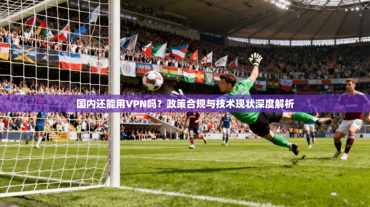 国内还能用VPN吗？政策合规与技术现状深度解析