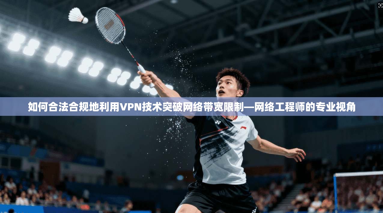 如何合法合规地利用VPN技术突破网络带宽限制—网络工程师的专业视角