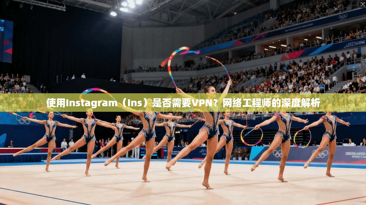 使用Instagram（Ins）是否需要VPN？网络工程师的深度解析