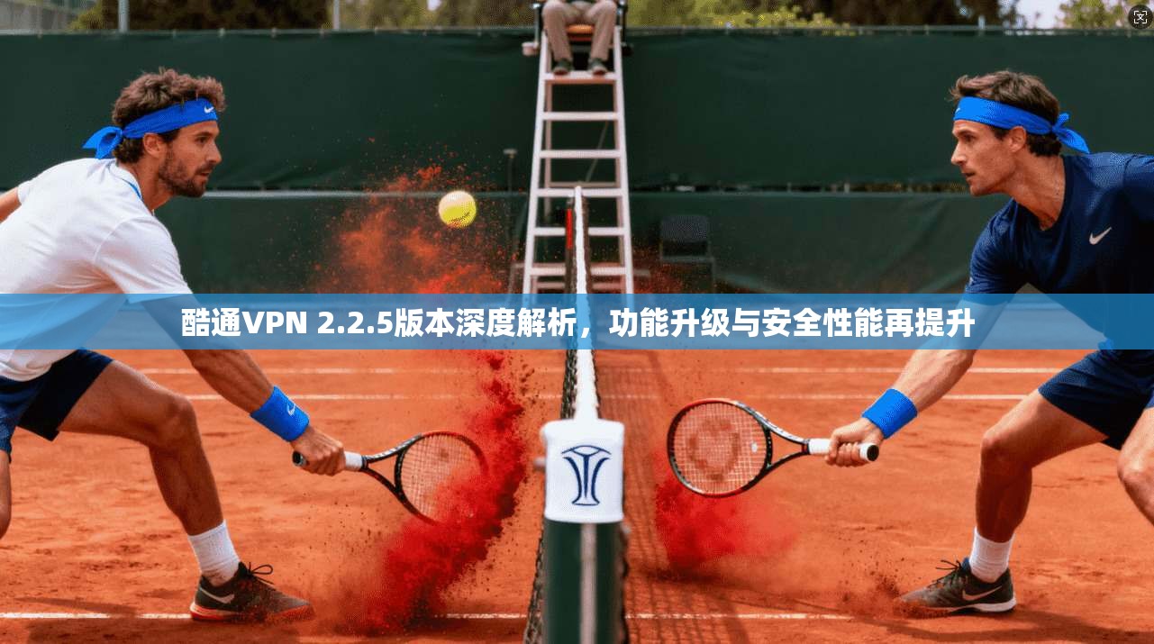 酷通VPN 2.2.5版本深度解析，功能升级与安全性能再提升