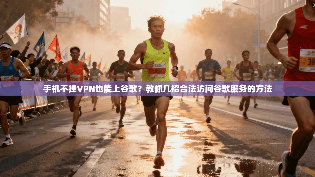 手机不挂VPN也能上谷歌？教你几招合法访问谷歌服务的方法