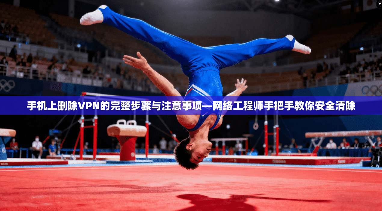 手机上删除VPN的完整步骤与注意事项—网络工程师手把手教你安全清除