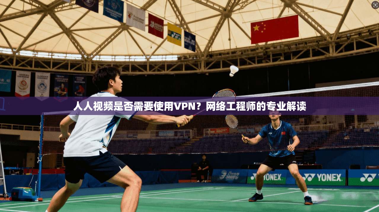 人人视频是否需要使用VPN？网络工程师的专业解读