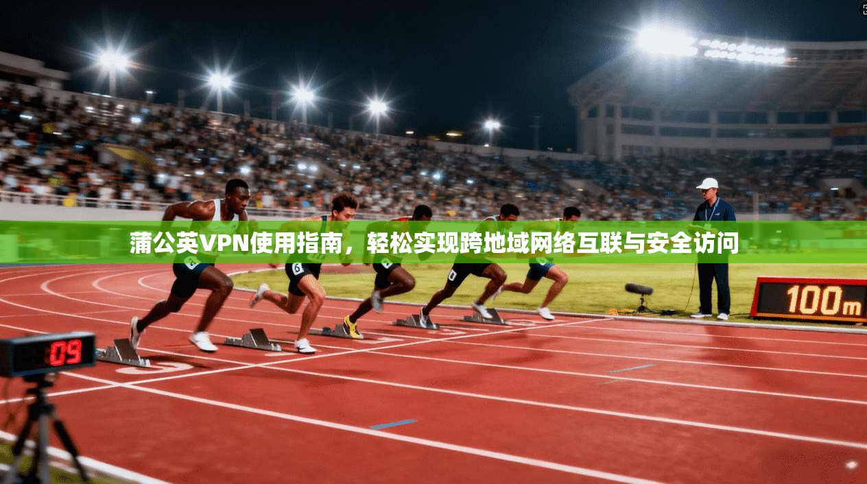 蒲公英VPN使用指南,轻松实现跨地域网络互联与安全访问