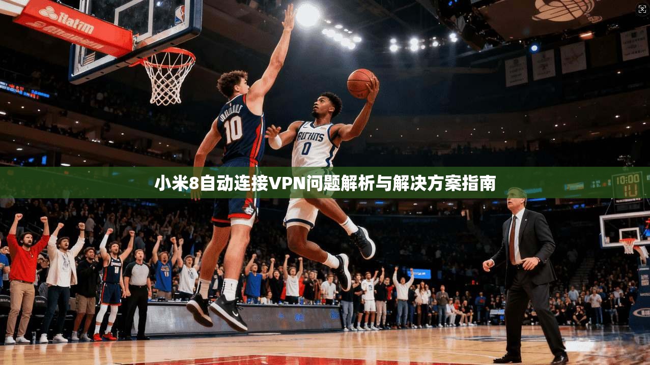 小米8自动连接VPN问题解析与解决方案指南