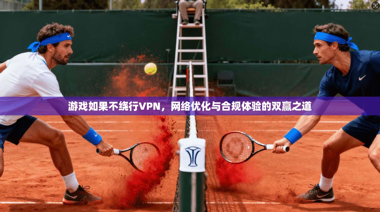 游戏如果不绕行VPN，网络优化与合规体验的双赢之道