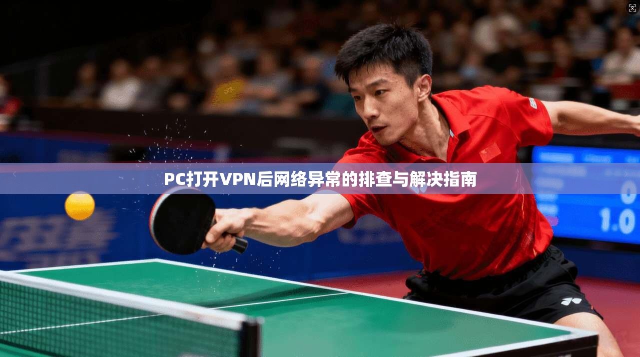 PC打开VPN后网络异常的排查与解决指南