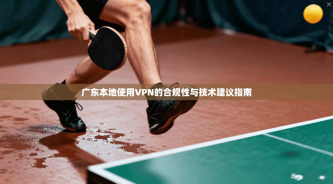 广东本地使用VPN的合规性与技术建议指南