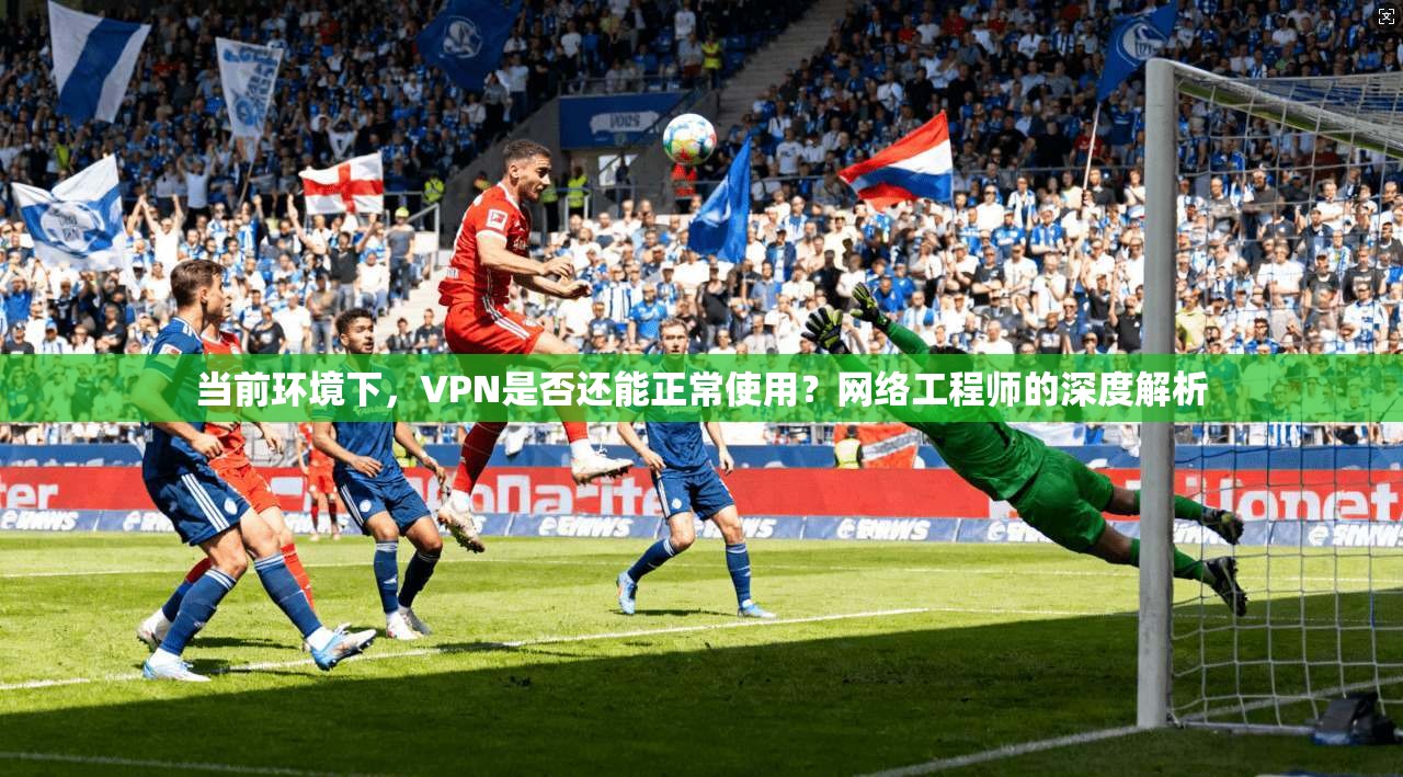 当前环境下,VPN是否还能正常使用?网络工程师的深度解析