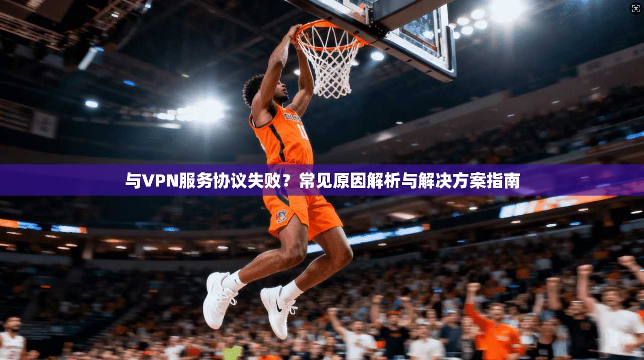 与VPN服务协议失败?常见原因解析与解决方案指南