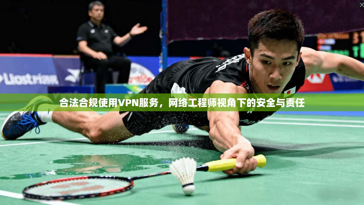 合法合规使用VPN服务,网络工程师视角下的安全与责任