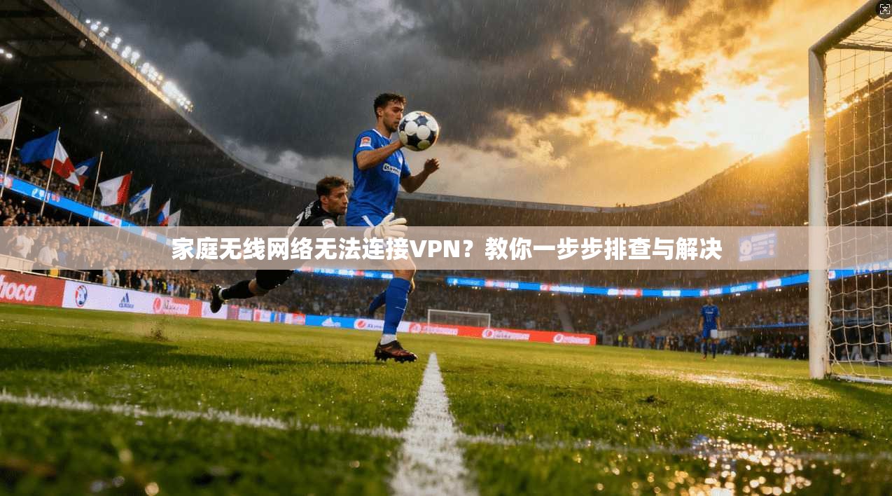 家庭无线网络无法连接VPN?教你一步步排查与解决