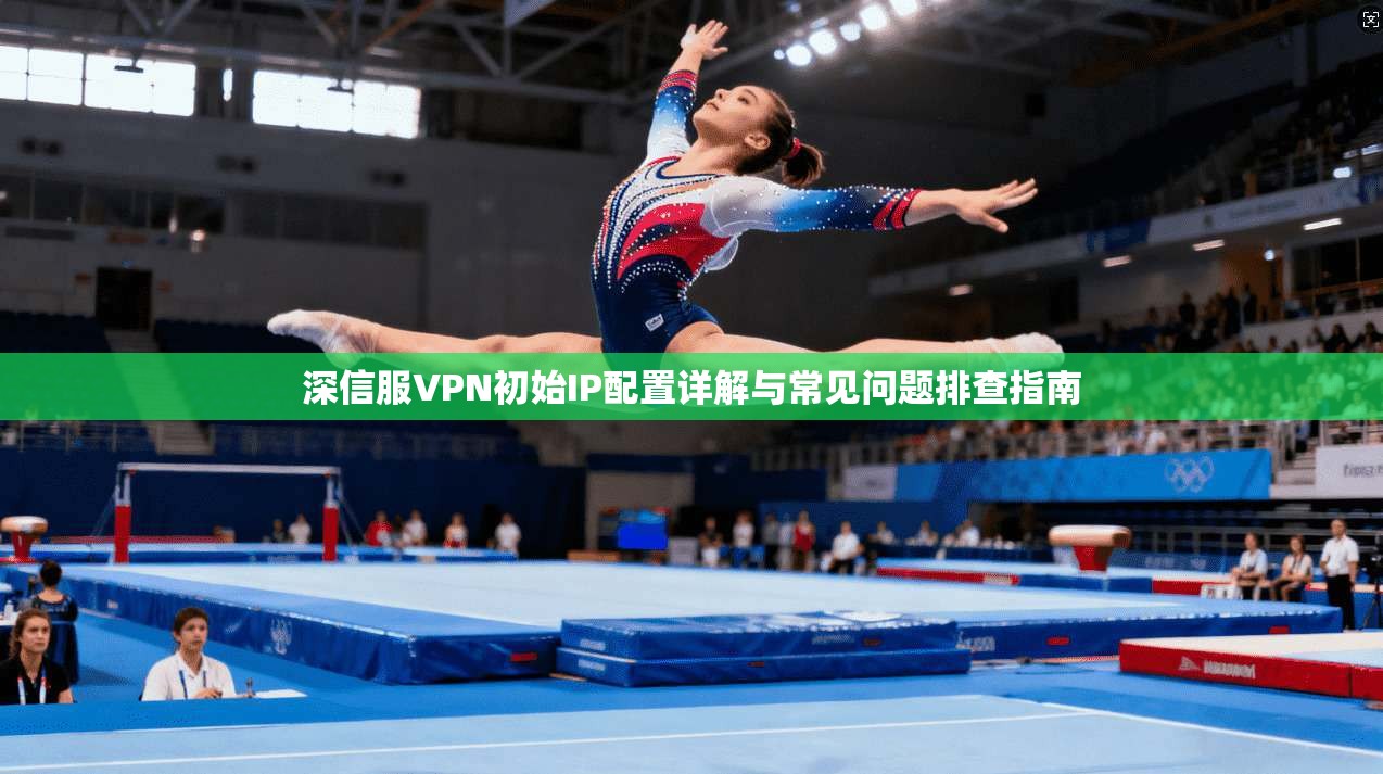 深信服VPN初始IP配置详解与常见问题排查指南