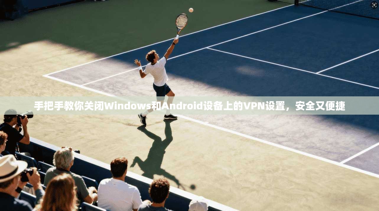 手把手教你关闭Windows和Android设备上的VPN设置，安全又便捷