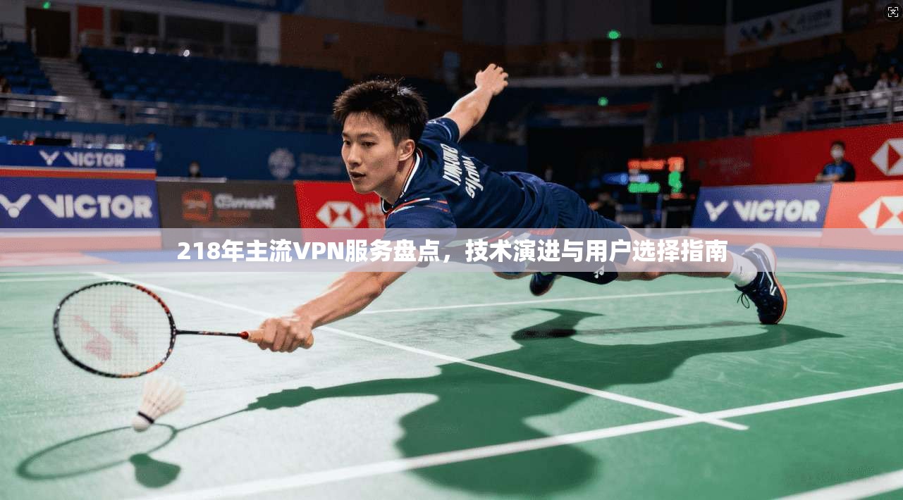 218年主流VPN服务盘点，技术演进与用户选择指南
