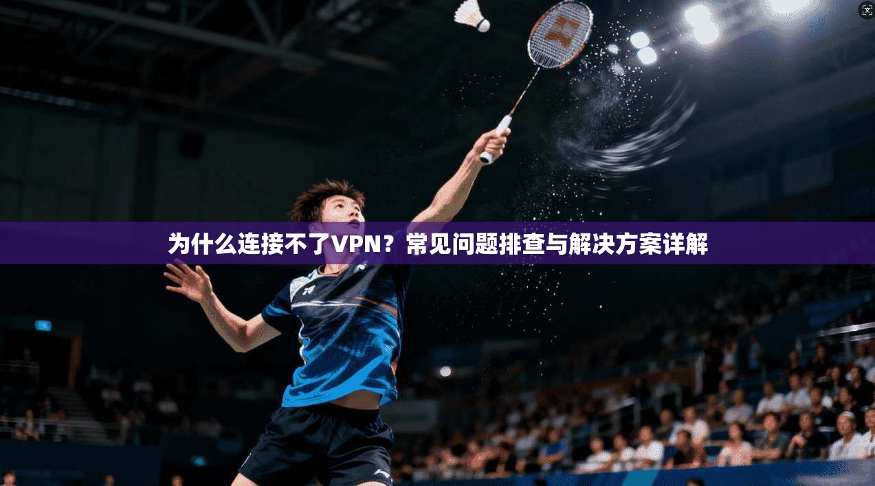 为什么连接不了VPN？常见问题排查与解决方案详解