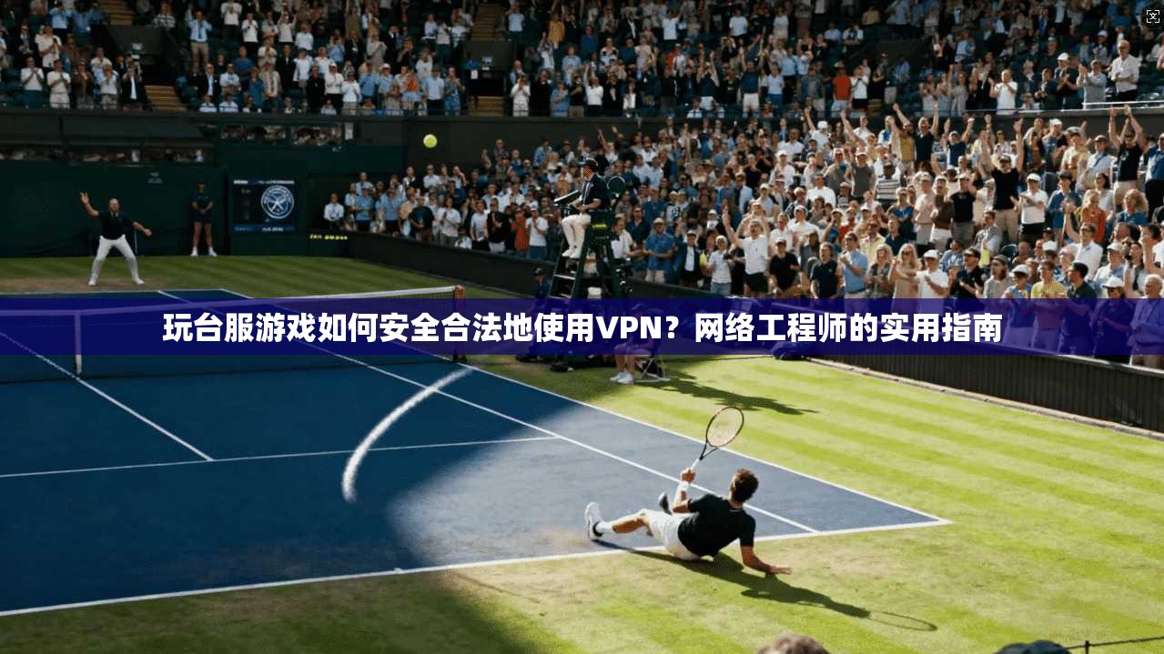 玩台服游戏如何安全合法地使用VPN？网络工程师的实用指南