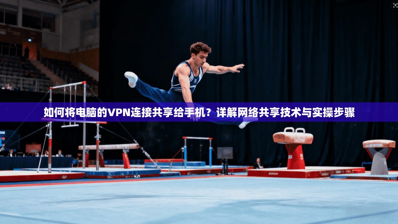 如何将电脑的VPN连接共享给手机？详解网络共享技术与实操步骤