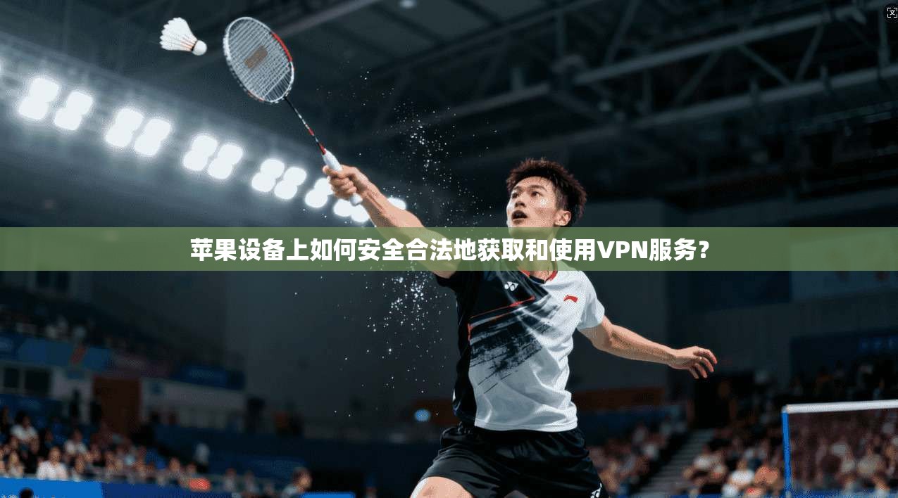 苹果设备上如何安全合法地获取和使用VPN服务?