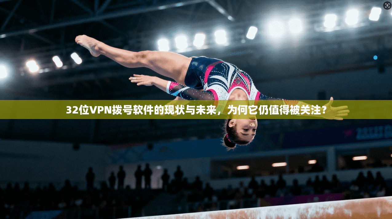 32位VPN拨号软件的现状与未来,为何它仍值得被关注? 第1张 32位VPN拨号软件的现状与未来,为何它仍值得被关注? 第1张