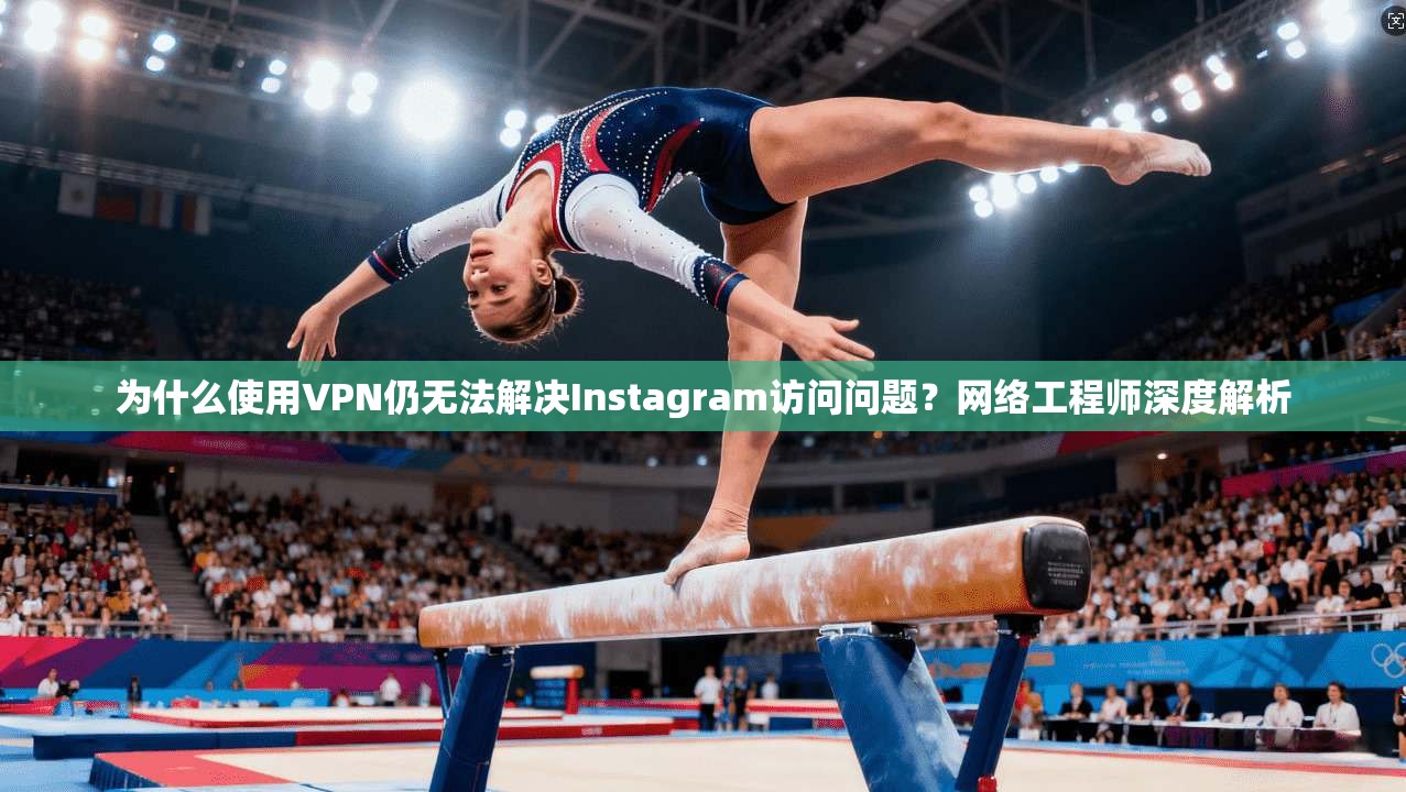 为什么使用VPN仍无法解决Instagram访问问题?网络工程师深度解析