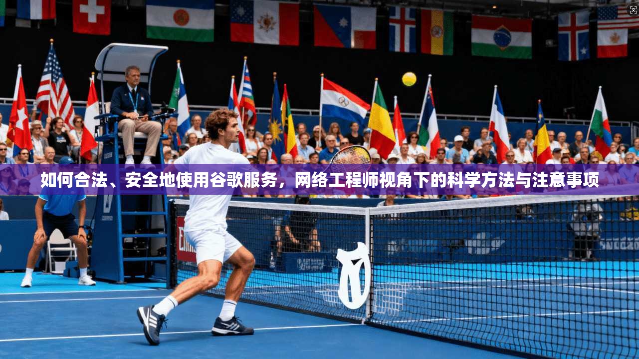 如何合法、安全地使用谷歌服务,网络工程师视角下的科学方法与注意事项