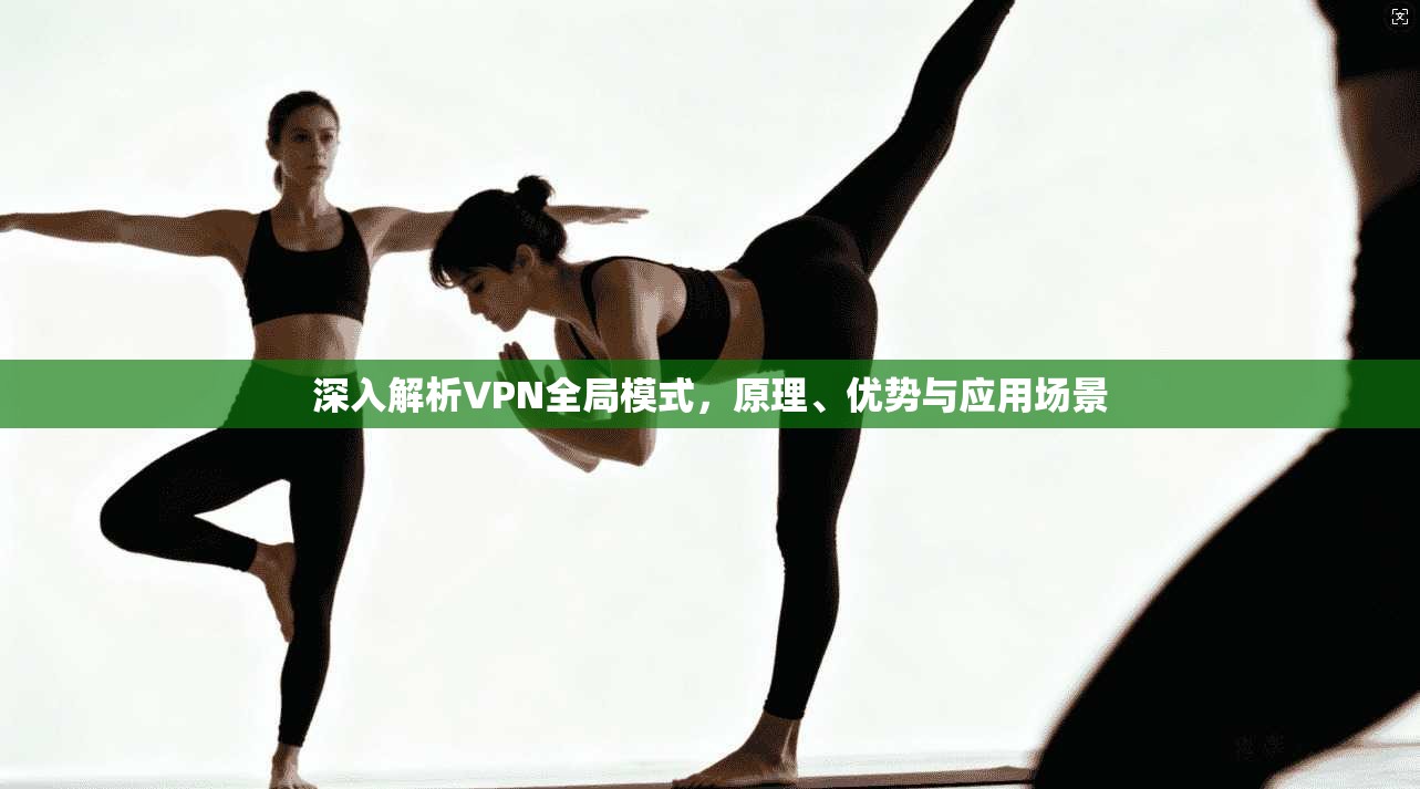 深入解析VPN全局模式,原理、优势与应用场景