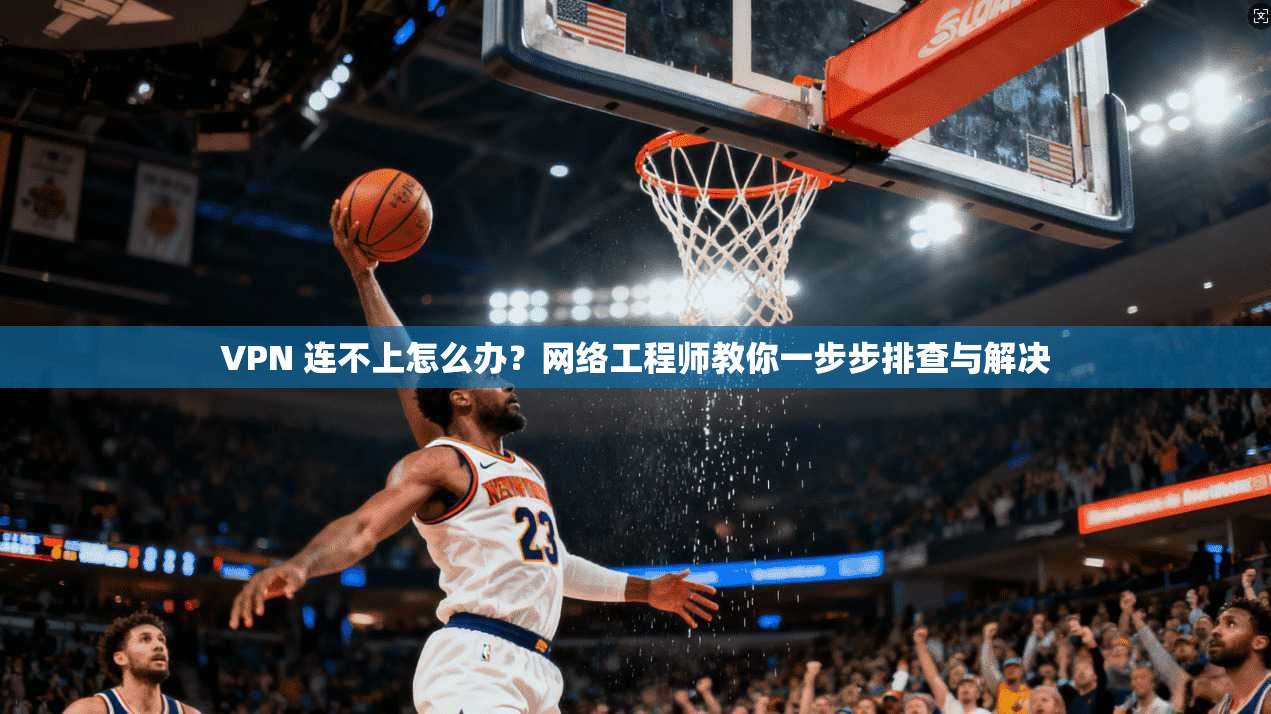 VPN 连不上怎么办？网络工程师教你一步步排查与解决