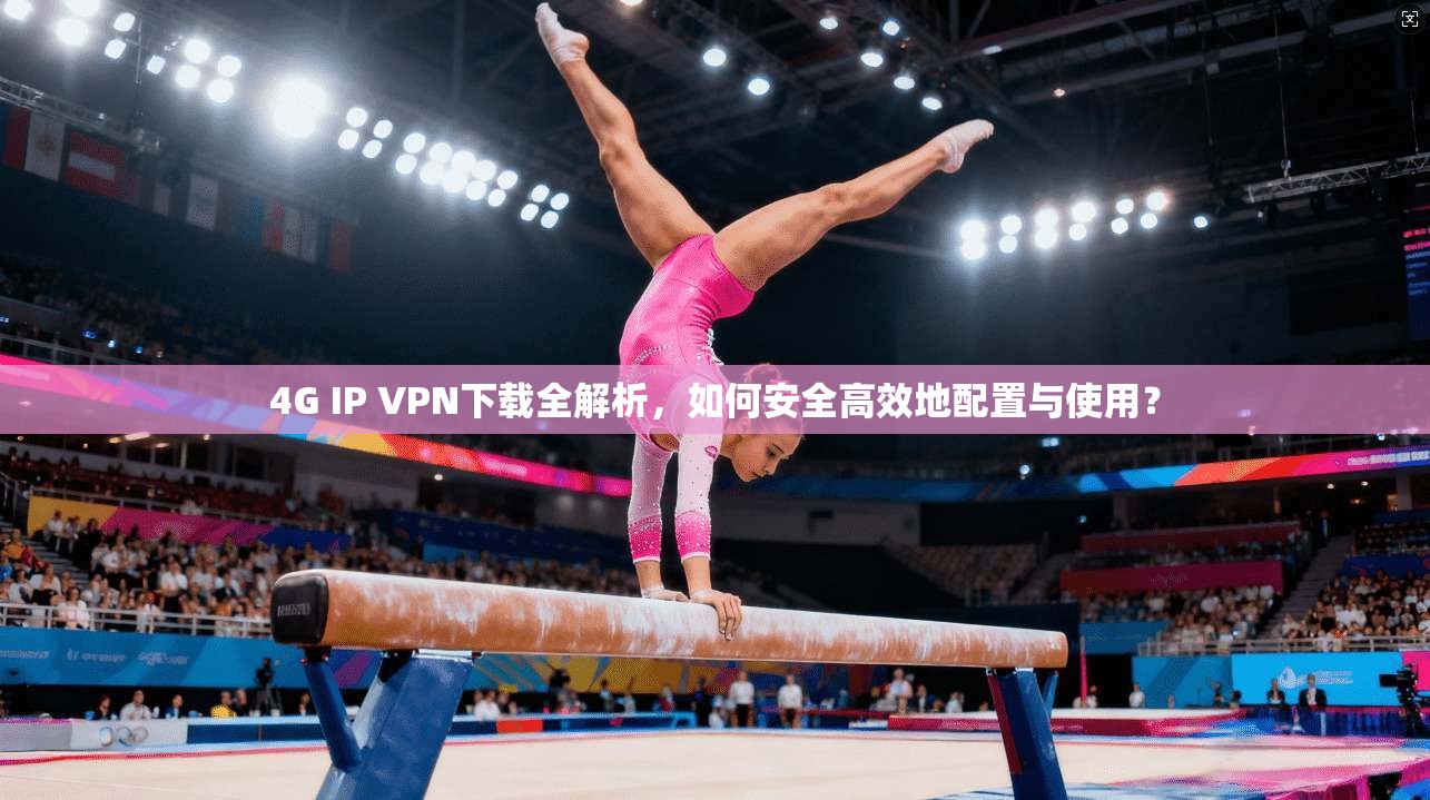 4G IP VPN下载全解析,如何安全高效地配置与使用?