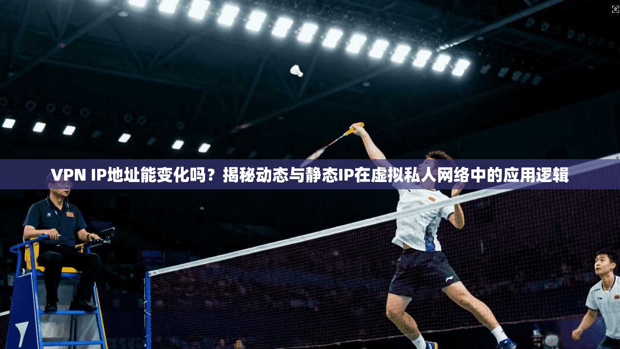 VPN IP地址能变化吗?揭秘动态与静态IP在虚拟私人网络中的应用逻辑