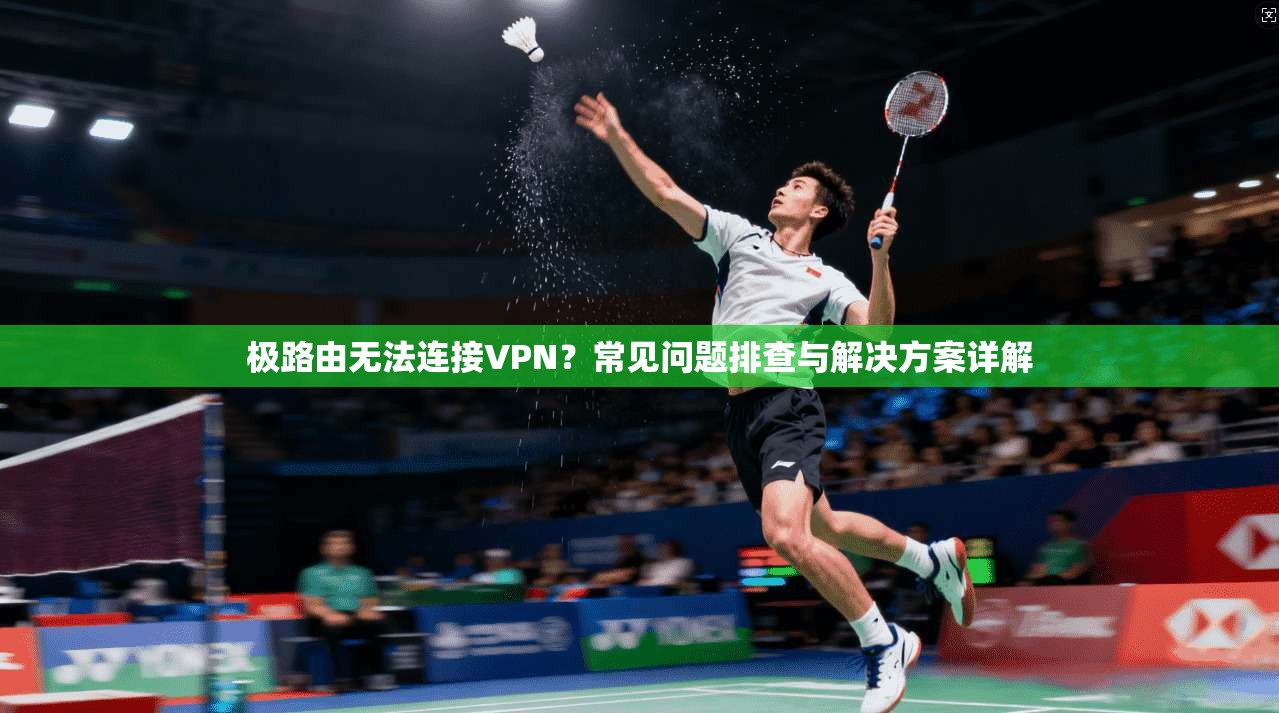 极路由无法连接VPN？常见问题排查与解决方案详解