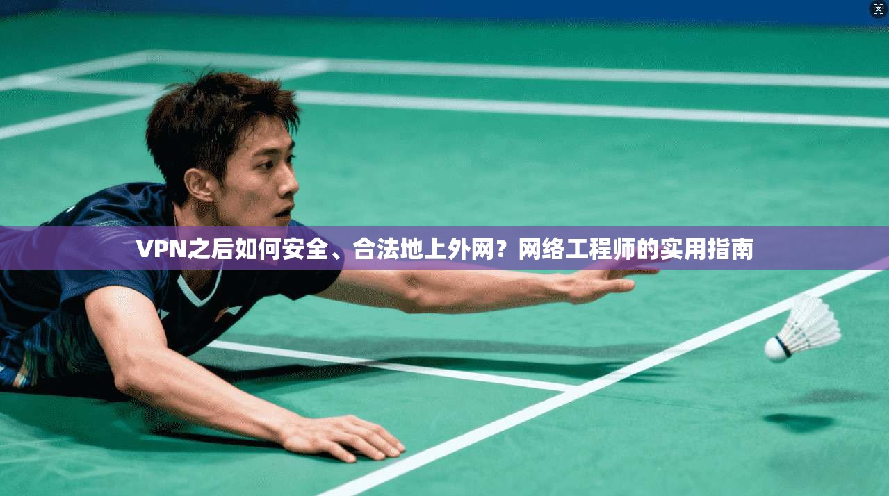 VPN之后如何安全、合法地上外网？网络工程师的实用指南
