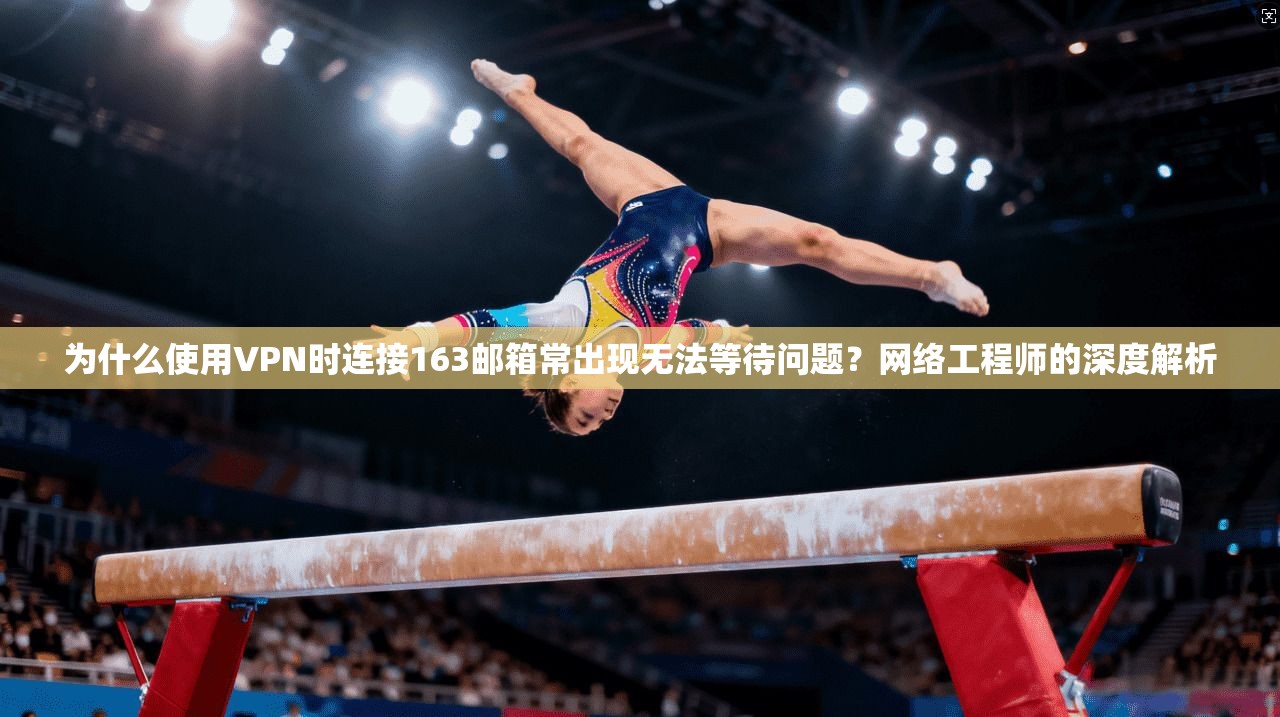 为什么使用VPN时连接163邮箱常出现无法等待问题？网络工程师的深度解析