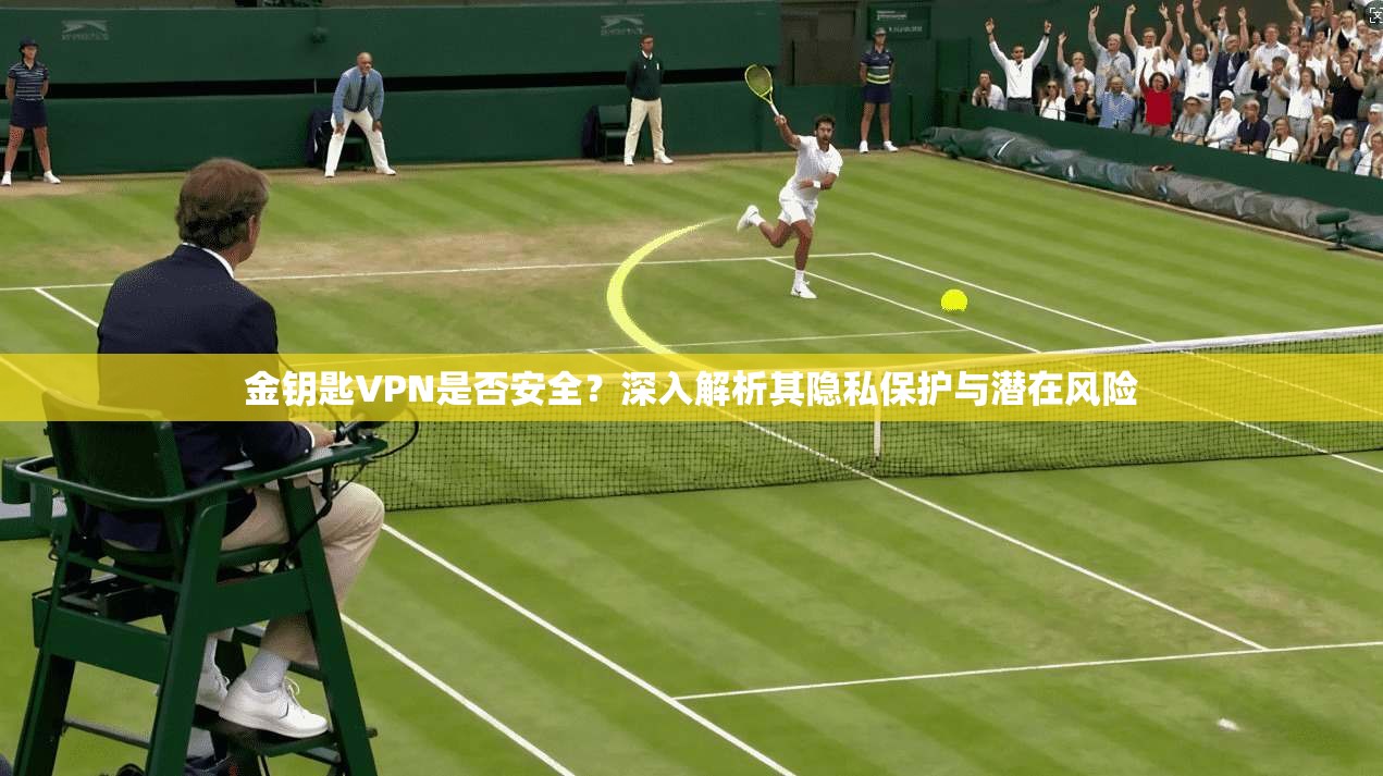 金钥匙VPN是否安全？深入解析其隐私保护与潜在风险