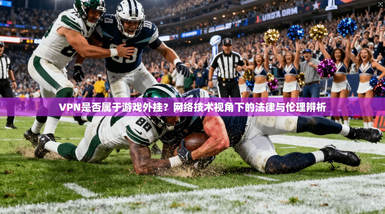 VPN是否属于游戏外挂？网络技术视角下的法律与伦理辨析