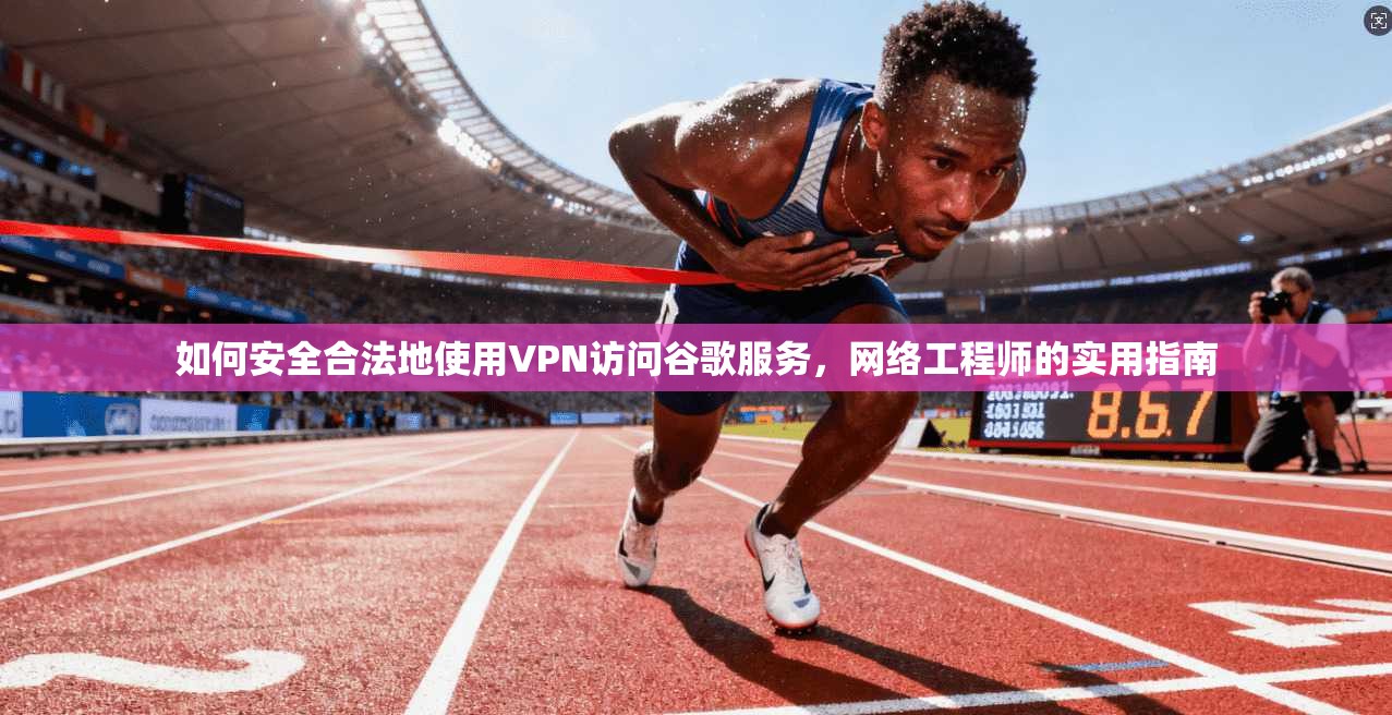 如何安全合法地使用VPN访问谷歌服务，网络工程师的实用指南