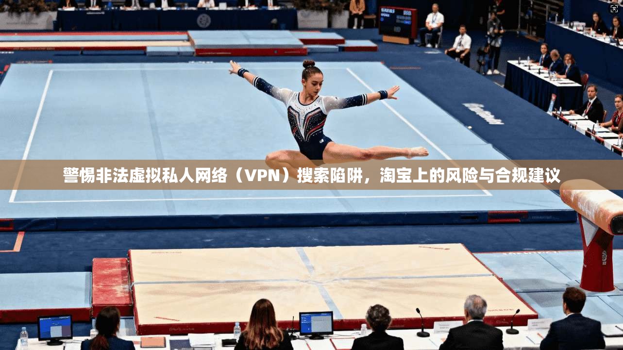 警惕非法虚拟私人网络(VPN)搜索陷阱,淘宝上的风险与合规建议