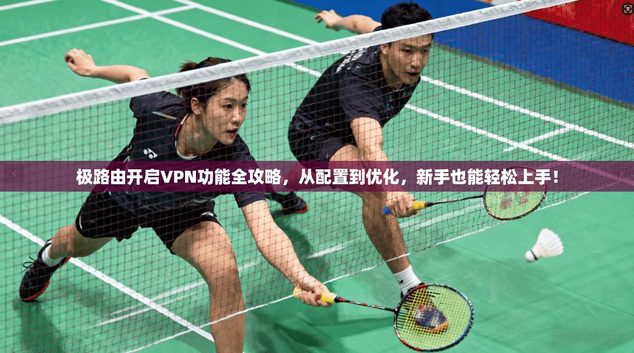 极路由开启VPN功能全攻略,从配置到优化,新手也能轻松上手!