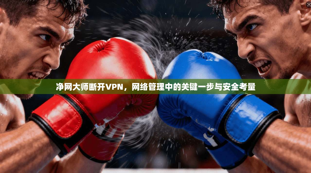 净网大师断开VPN，网络管理中的关键一步与安全考量