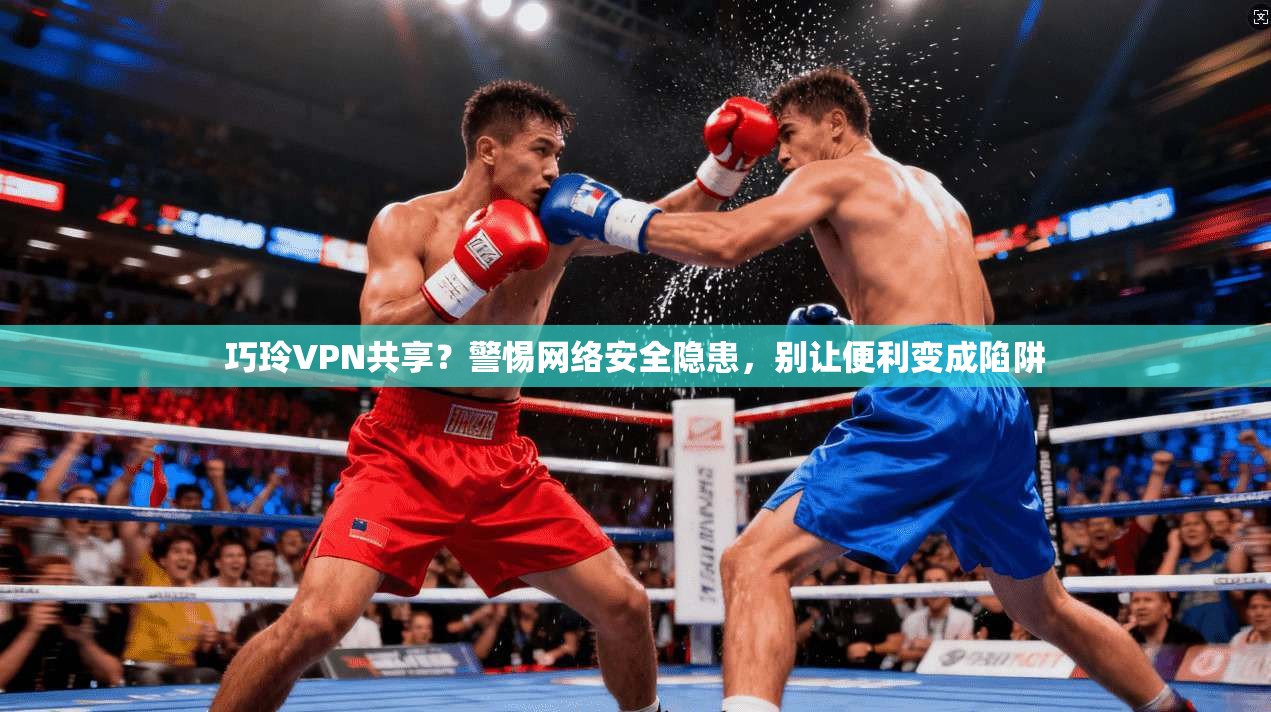 巧玲VPN共享？警惕网络安全隐患，别让便利变成陷阱