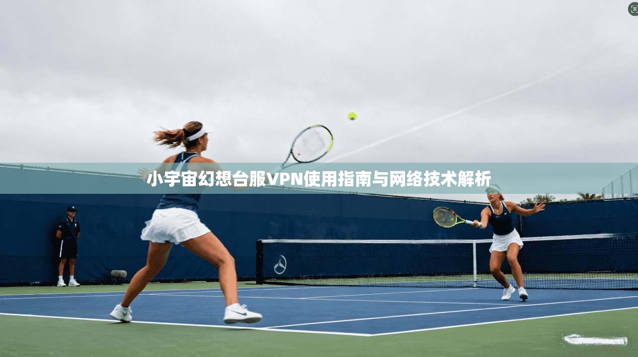 小宇宙幻想台服VPN使用指南与网络技术解析